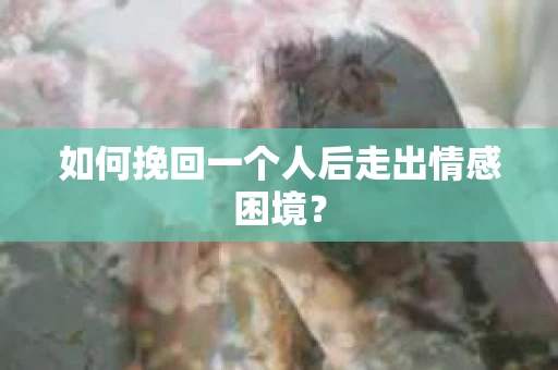 如何挽回一个人后走出情感困境？