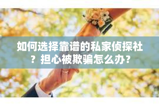 如何选择靠谱的私家侦探社？担心被欺骗怎么办？