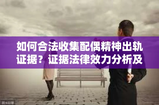 如何合法收集配偶精神出轨证据？证据法律效力分析及合法取证方法