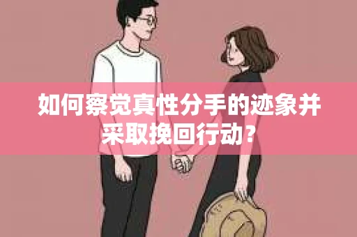 如何察觉真性分手的迹象并采取挽回行动？