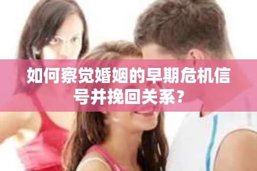 如何察觉婚姻的早期危机信号并挽回关系？