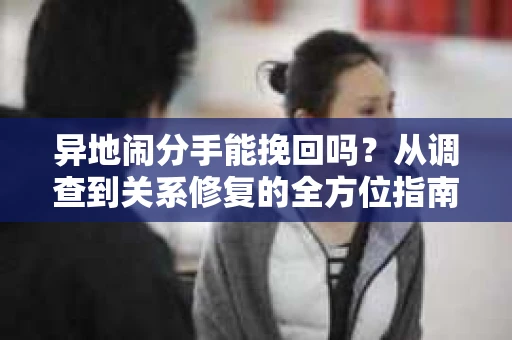 异地闹分手能挽回吗？从调查到关系修复的全方位指南