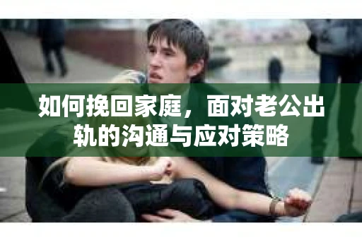 如何挽回家庭，面对老公出轨的沟通与应对策略