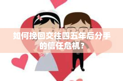 如何挽回交往四五年后分手的信任危机？
