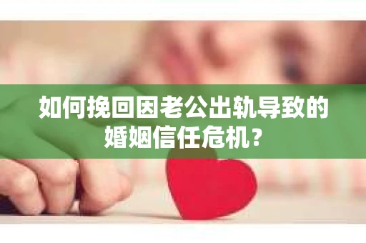 如何挽回因老公出轨导致的婚姻信任危机？