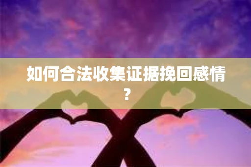如何合法收集证据挽回感情？