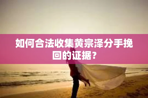 如何合法收集黄宗泽分手挽回的证据？