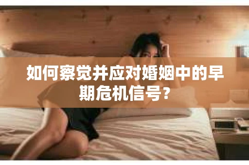 如何察觉并应对婚姻中的早期危机信号？