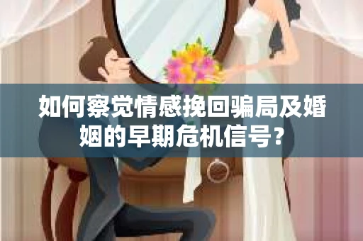 如何察觉情感挽回骗局及婚姻的早期危机信号？