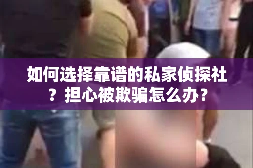 如何选择靠谱的私家侦探社？担心被欺骗怎么办？