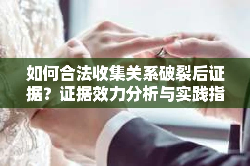 如何合法收集关系破裂后证据？证据效力分析与实践指南