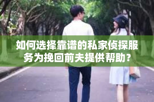 如何选择靠谱的私家侦探服务为挽回前夫提供帮助？