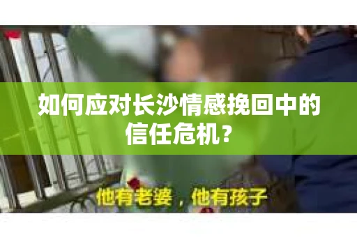 如何应对长沙情感挽回中的信任危机？