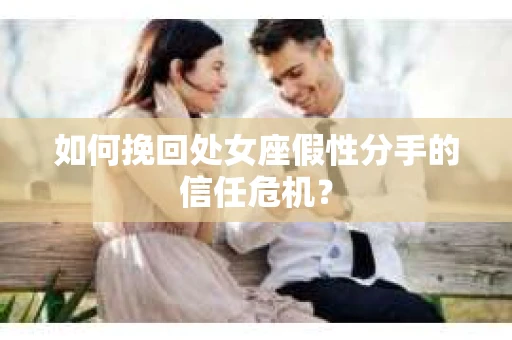 如何挽回处女座假性分手的信任危机？