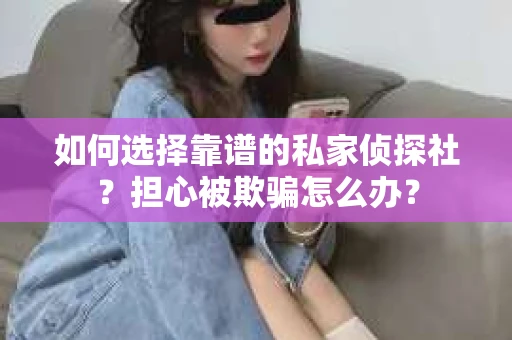 如何选择靠谱的私家侦探社？担心被欺骗怎么办？