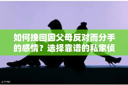 如何挽回因父母反对而分手的感情？选择靠谱的私家侦探社怎么办？