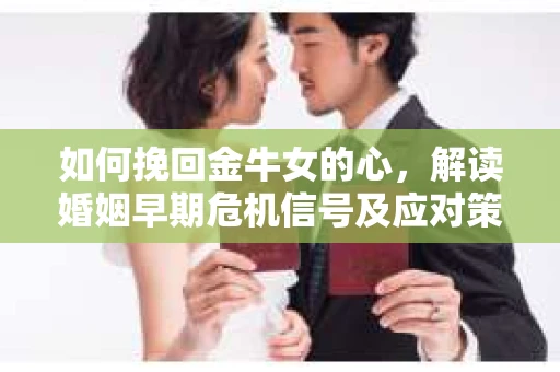 如何挽回金牛女的心，解读婚姻早期危机信号及应对策略