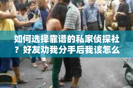 如何选择靠谱的私家侦探社?好友劝我分手后我该怎么办? 如何选择靠谱的私家侦探社?好友劝我分手后我该怎么办?