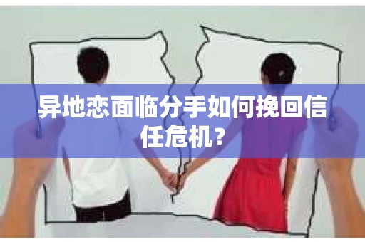 异地恋面临分手如何挽回信任危机？