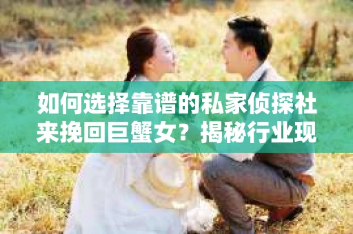 如何选择靠谱的私家侦探社来挽回巨蟹女？揭秘行业现状与陷阱，让你轻松避坑