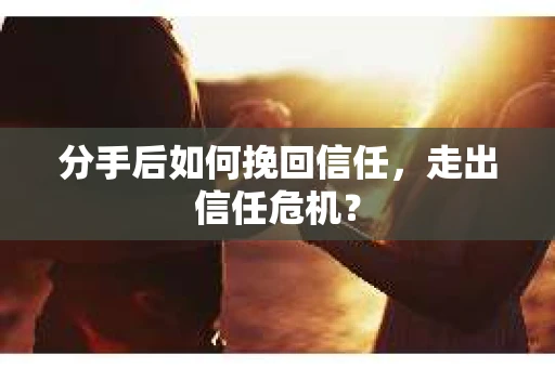 分手后如何挽回信任，走出信任危机？