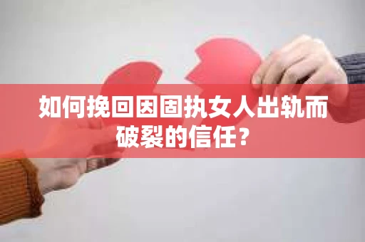 如何挽回因固执女人出轨而破裂的信任？
