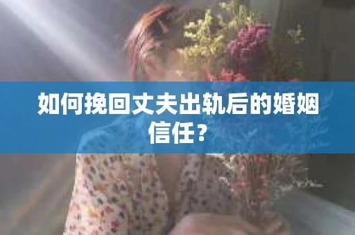 如何挽回丈夫出轨后的婚姻信任？