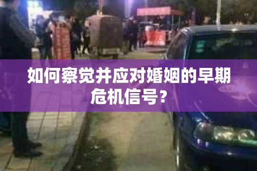 如何察觉并应对婚姻的早期危机信号？