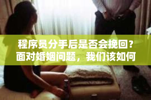 程序员分手后是否会挽回？面对婚姻问题，我们该如何应对？