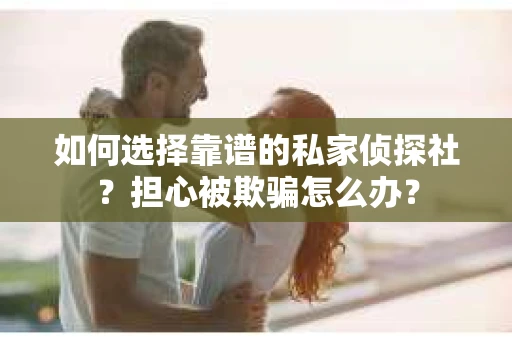 如何选择靠谱的私家侦探社？担心被欺骗怎么办？