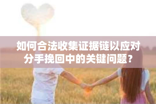 如何合法收集证据链以应对分手挽回中的关键问题？