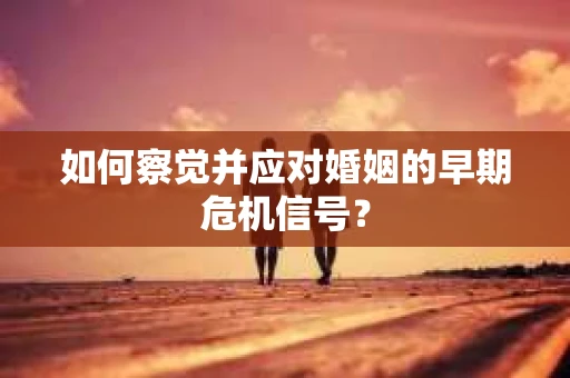 如何察觉并应对婚姻的早期危机信号？