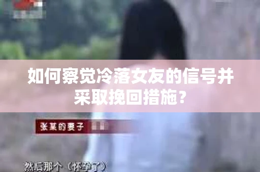 如何察觉冷落女友的信号并采取挽回措施？