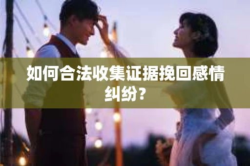 如何合法收集证据挽回感情纠纷？