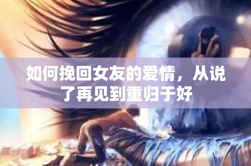 如何挽回女友的爱情，从说了再见到重归于好