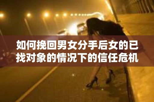 如何挽回男女分手后女的已找对象的情况下的信任危机? 如何挽回男女分手后女的已找对象的情况下的信任危机?
