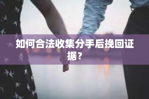 如何合法收集分手后挽回证据？