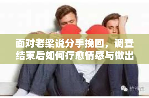 面对老梁说分手挽回，调查结束后如何疗愈情感与做出人生决策？