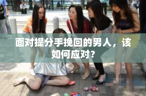 面对提分手挽回的男人，该如何应对？