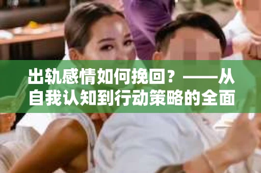 出轨感情如何挽回？——从自我认知到行动策略的全面解析
