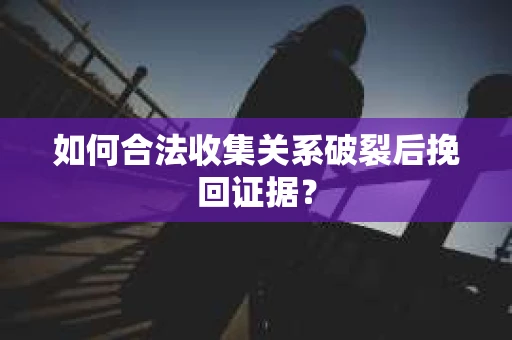 如何合法收集关系破裂后挽回证据？