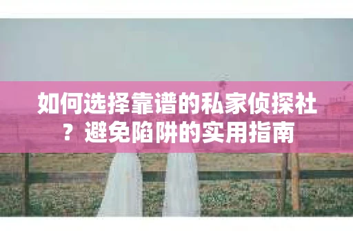 如何选择靠谱的私家侦探社？避免陷阱的实用指南