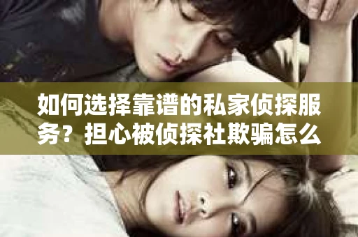 如何选择靠谱的私家侦探服务？担心被侦探社欺骗怎么办？