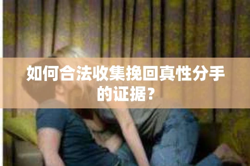 如何合法收集挽回真性分手的证据？