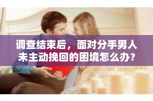 调查结束后，面对分手男人未主动挽回的困境怎么办？