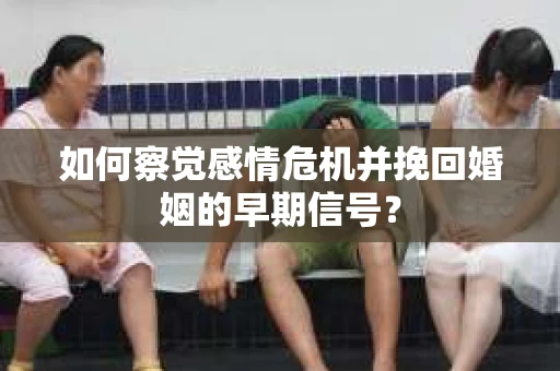 如何察觉感情危机并挽回婚姻的早期信号？