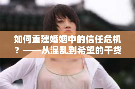 如何重建婚姻中的信任危机？——从混乱到希望的干货指南