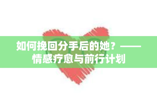如何挽回分手后的她？——情感疗愈与前行计划