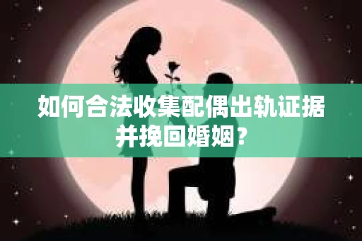 如何合法收集配偶出轨证据并挽回婚姻？