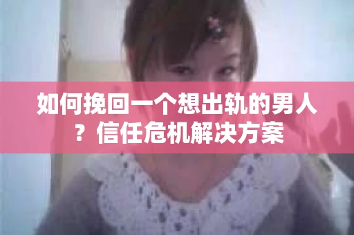 如何挽回一个想出轨的男人？信任危机解决方案